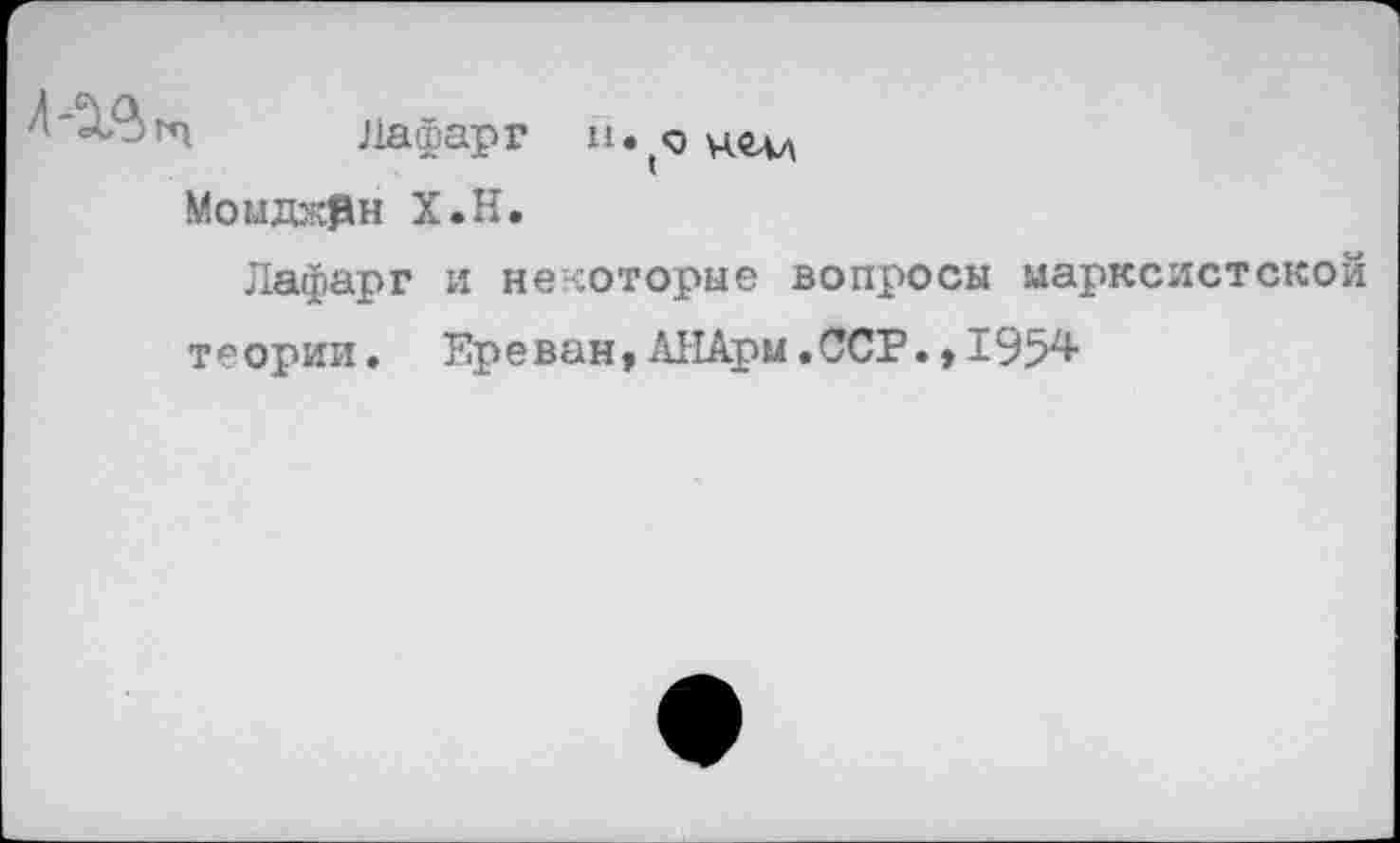 ﻿лафарг и.
Моыджрн Х.Н.
Лафарг и некоторые вопросы марксистской теории, Ереван,АНАрм.ССР.,1954